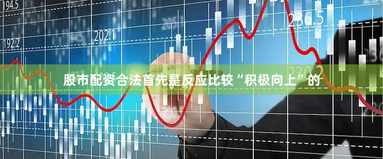 股市配资合法　　首先是反应比较“积极向上”的