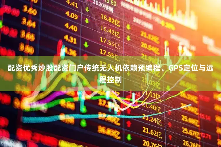 配资优秀炒股配资门户传统无人机依赖预编程、GPS定位与远程控制