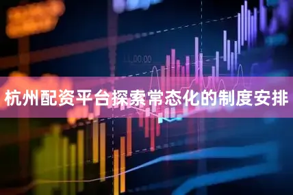 杭州配资平台探索常态化的制度安排