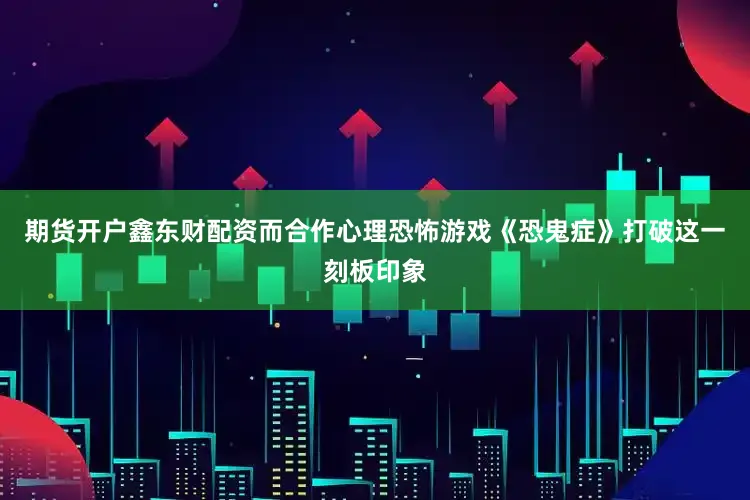 期货开户鑫东财配资而合作心理恐怖游戏《恐鬼症》打破这一刻板印象