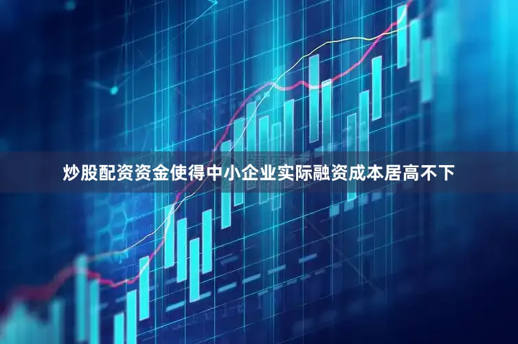炒股配资资金使得中小企业实际融资成本居高不下