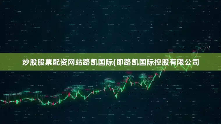 炒股股票配资网站路凯国际(即路凯国际控股有限公司