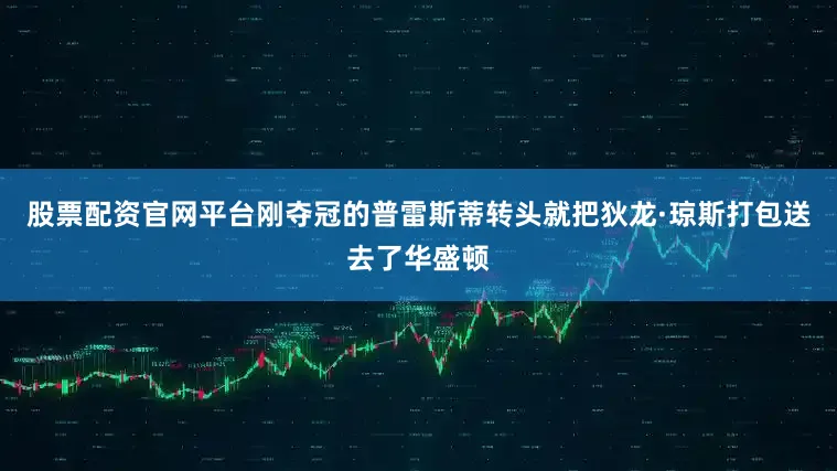 股票配资官网平台刚夺冠的普雷斯蒂转头就把狄龙·琼斯打包送去了华盛顿