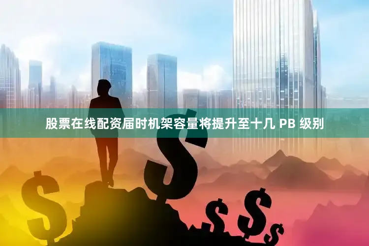 股票在线配资届时机架容量将提升至十几 PB 级别