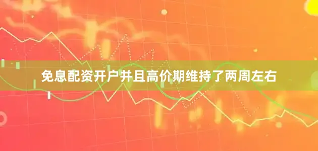 免息配资开户并且高价期维持了两周左右