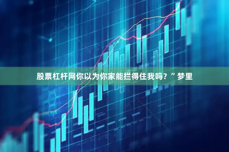 股票杠杆网你以为你家能拦得住我吗？”梦里