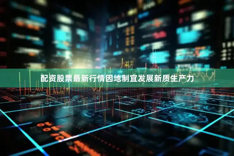 配资股票最新行情因地制宜发展新质生产力
