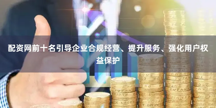 配资网前十名引导企业合规经营、提升服务、强化用户权益保护