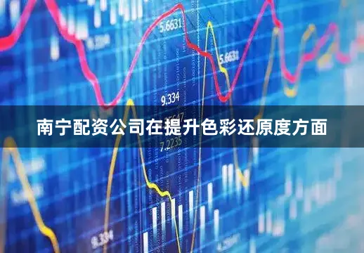 南宁配资公司在提升色彩还原度方面