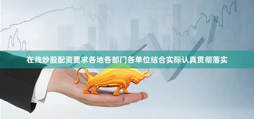 在线炒股配资要求各地各部门各单位结合实际认真贯彻落实