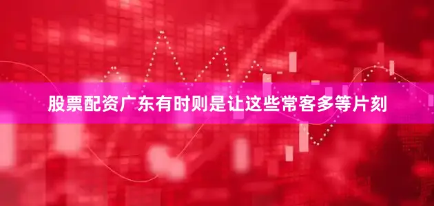 股票配资广东有时则是让这些常客多等片刻