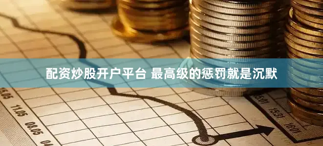配资炒股开户平台 最高级的惩罚就是沉默
