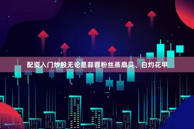 配资入门炒股无论是蒜蓉粉丝蒸扇贝、白灼花甲