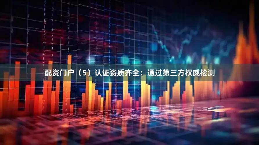 配资门户（5）认证资质齐全：通过第三方权威检测