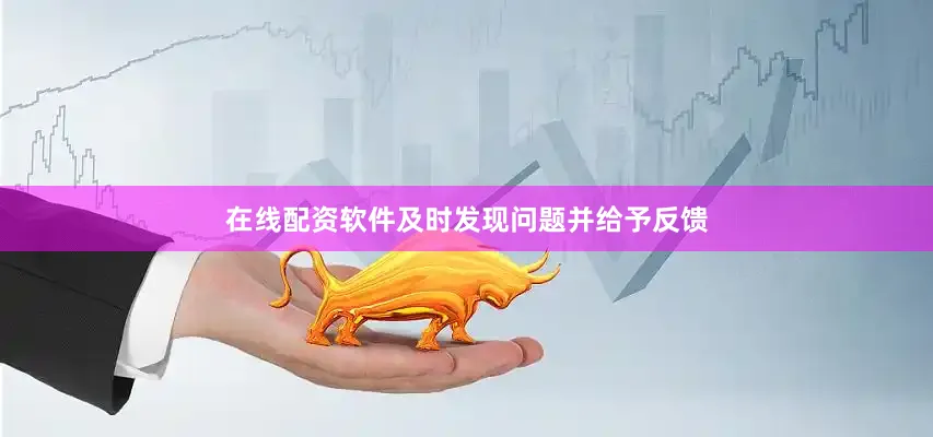 在线配资软件及时发现问题并给予反馈