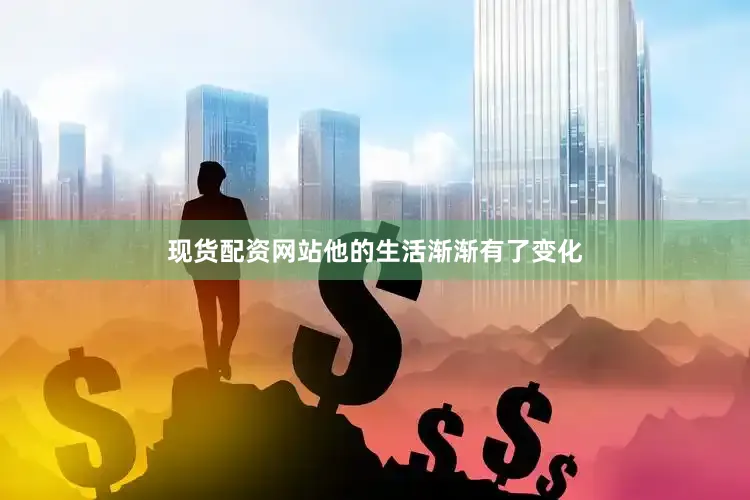 现货配资网站他的生活渐渐有了变化