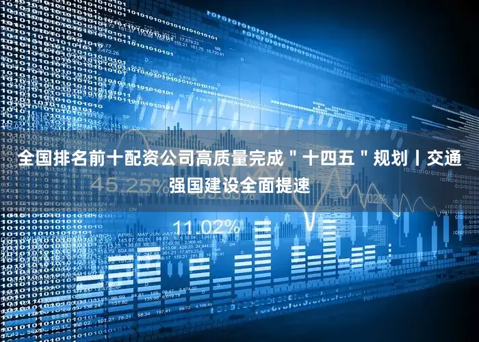 全国排名前十配资公司高质量完成＂十四五＂规划丨交通强国建设全面提速