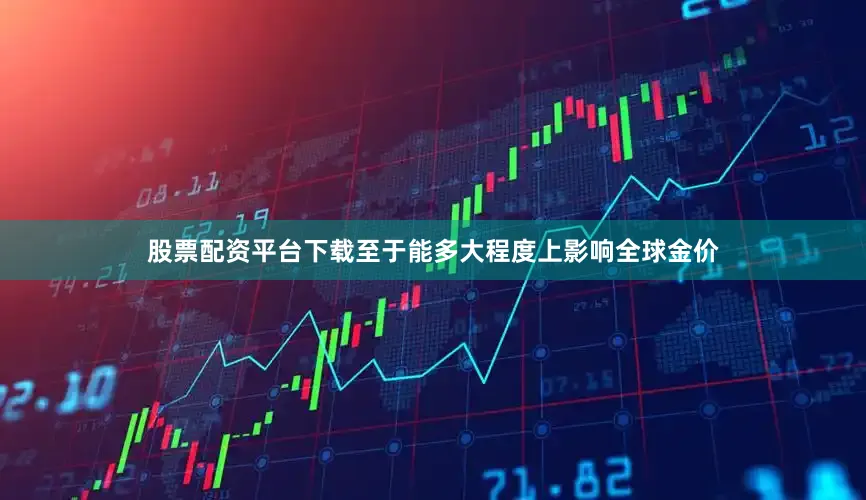 股票配资平台下载至于能多大程度上影响全球金价